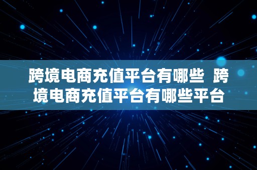 跨境电商充值平台有哪些  跨境电商充值平台有哪些平台