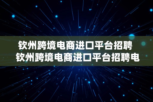 钦州跨境电商进口平台招聘  钦州跨境电商进口平台招聘电话