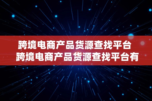 跨境电商产品货源查找平台  跨境电商产品货源查找平台有哪些