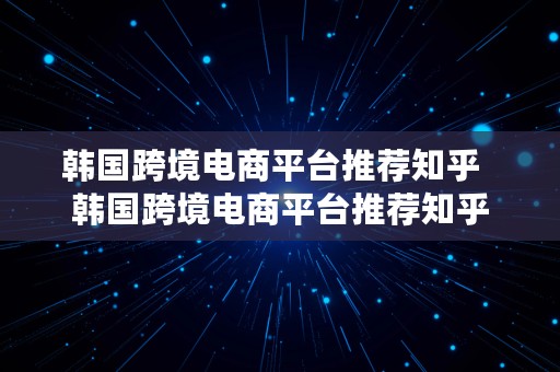 韩国跨境电商平台推荐知乎  韩国跨境电商平台推荐知乎