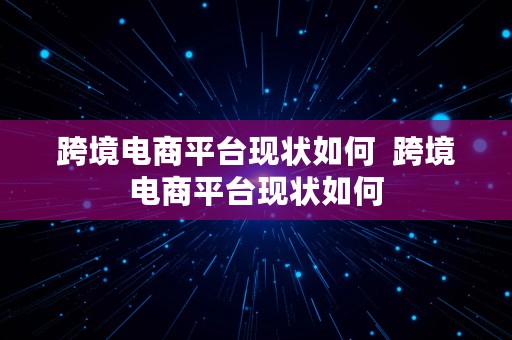 跨境电商平台现状如何  跨境电商平台现状如何