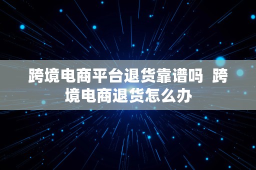 跨境电商平台退货靠谱吗  跨境电商退货怎么办