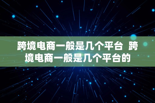 跨境电商一般是几个平台  跨境电商一般是几个平台的