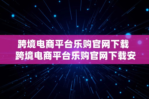 跨境电商平台乐购官网下载  跨境电商平台乐购官网下载安装