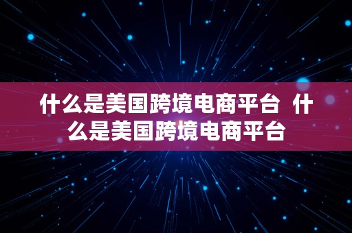 什么是美国跨境电商平台  什么是美国跨境电商平台