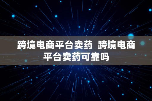 跨境电商平台卖药  跨境电商平台卖药可靠吗