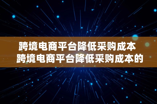 跨境电商平台降低采购成本  跨境电商平台降低采购成本的措施