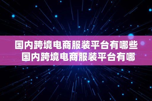 国内跨境电商服装平台有哪些  国内跨境电商服装平台有哪些公司