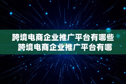 跨境电商企业推广平台有哪些  跨境电商企业推广平台有哪些类型