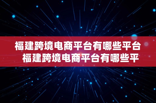 福建跨境电商平台有哪些平台  福建跨境电商平台有哪些平台呢