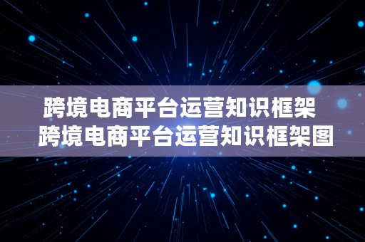 跨境电商平台运营知识框架  跨境电商平台运营知识框架图