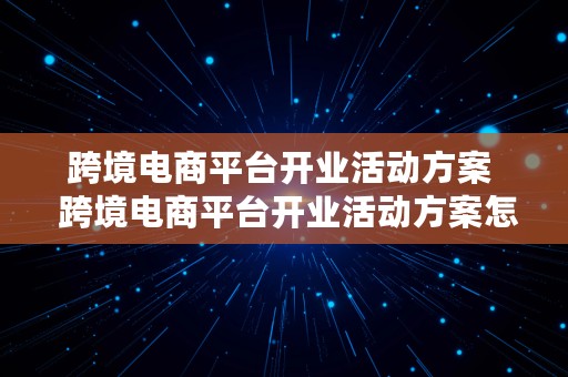 跨境电商平台开业活动方案  跨境电商平台开业活动方案怎么写