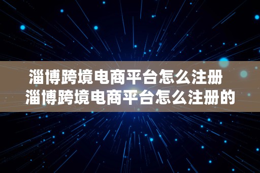 淄博跨境电商平台怎么注册  淄博跨境电商平台怎么注册的