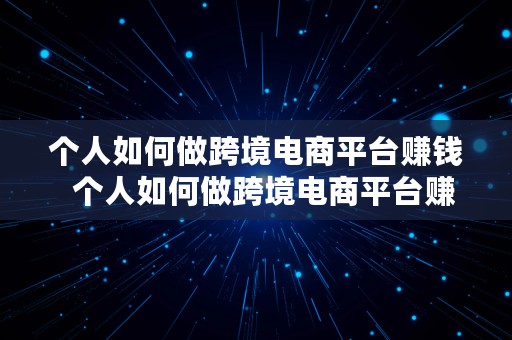 个人如何做跨境电商平台赚钱  个人如何做跨境电商平台赚钱呢