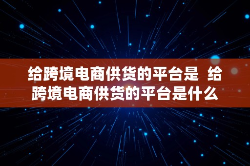 给跨境电商供货的平台是  给跨境电商供货的平台是什么