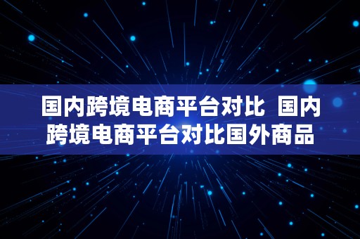 国内跨境电商平台对比  国内跨境电商平台对比国外商品