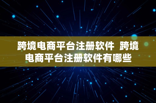 跨境电商平台注册软件  跨境电商平台注册软件有哪些