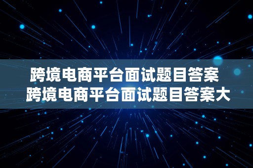 跨境电商平台面试题目答案  跨境电商平台面试题目答案大全