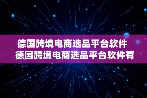 德国跨境电商选品平台软件  德国跨境电商选品平台软件有哪些