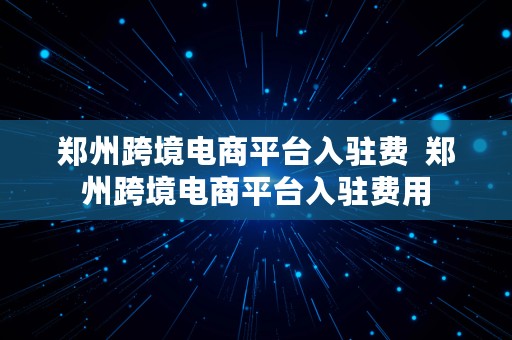 郑州跨境电商平台入驻费  郑州跨境电商平台入驻费用