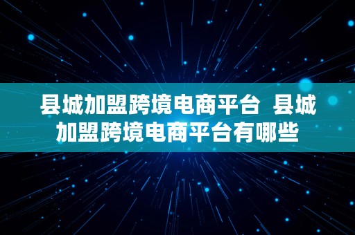 县城加盟跨境电商平台  县城加盟跨境电商平台有哪些