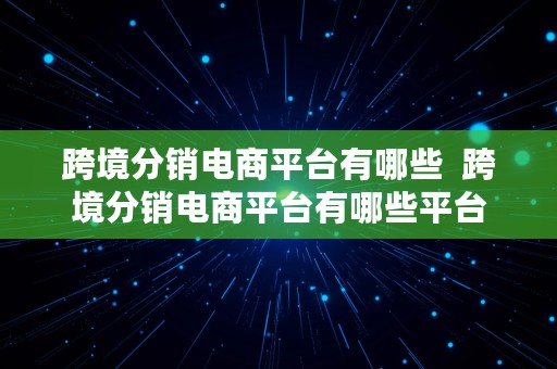 跨境分销电商平台有哪些  跨境分销电商平台有哪些平台