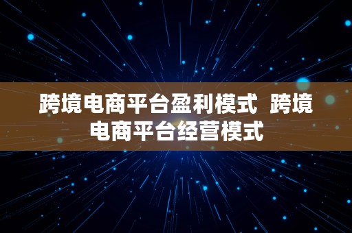 跨境电商平台盈利模式  跨境电商平台经营模式