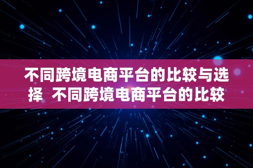 不同跨境电商平台的比较与选择  不同跨境电商平台的比较与选择论文