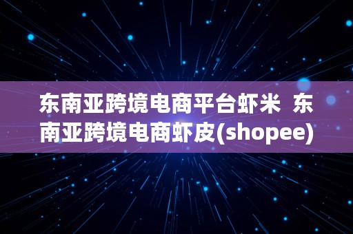 东南亚跨境电商平台虾米  东南亚跨境电商虾皮(shopee)