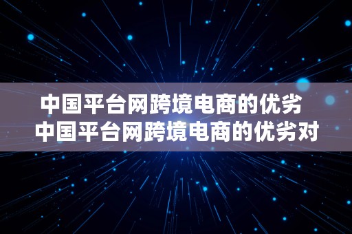 中国平台网跨境电商的优劣  中国平台网跨境电商的优劣对比