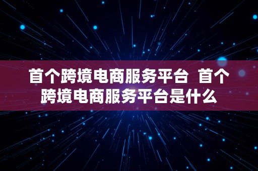 首个跨境电商服务平台  首个跨境电商服务平台是什么