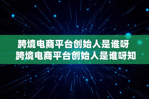 跨境电商平台创始人是谁呀  跨境电商平台创始人是谁呀知乎