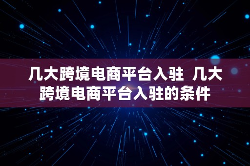 几大跨境电商平台入驻  几大跨境电商平台入驻的条件