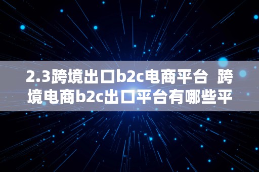 2.3跨境出口b2c电商平台  跨境电商b2c出口平台有哪些平台