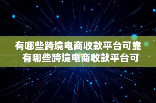 有哪些跨境电商收款平台可靠  有哪些跨境电商收款平台可靠的