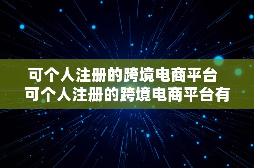 可个人注册的跨境电商平台  可个人注册的跨境电商平台有哪些