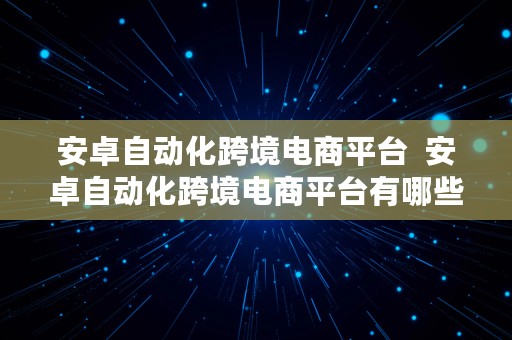 安卓自动化跨境电商平台  安卓自动化跨境电商平台有哪些