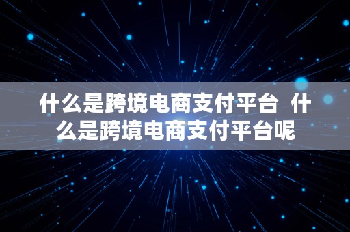 什么是跨境电商支付平台  什么是跨境电商支付平台呢