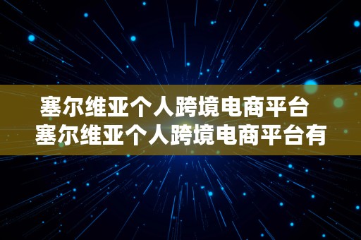 塞尔维亚个人跨境电商平台  塞尔维亚个人跨境电商平台有哪些