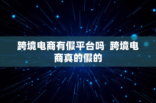 跨境电商有假平台吗  跨境电商真的假的