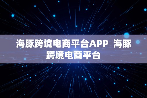 海豚跨境电商平台APP  海豚跨境电商平台