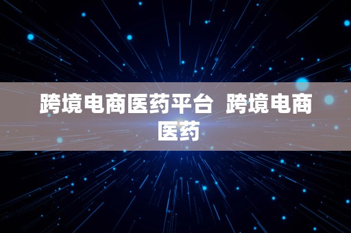 跨境电商医药平台  跨境电商 医药