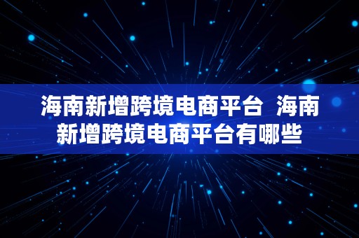 海南新增跨境电商平台  海南新增跨境电商平台有哪些