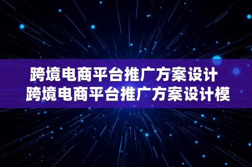 跨境电商平台推广方案设计  跨境电商平台推广方案设计模板