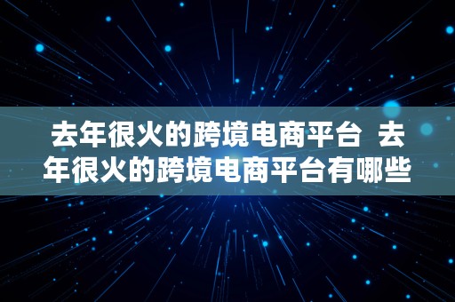 去年很火的跨境电商平台  去年很火的跨境电商平台有哪些