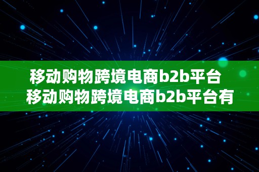 移动购物跨境电商b2b平台  移动购物跨境电商b2b平台有哪些