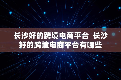 长沙好的跨境电商平台  长沙好的跨境电商平台有哪些