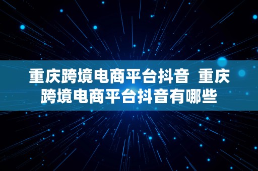 重庆跨境电商平台抖音  重庆跨境电商平台抖音有哪些