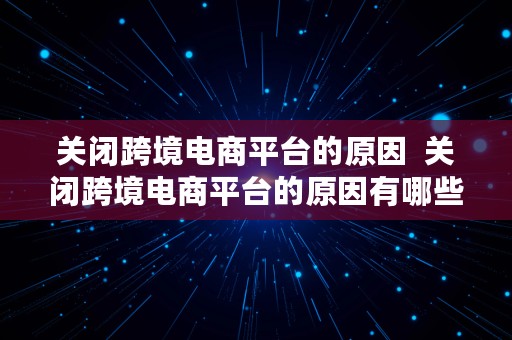 关闭跨境电商平台的原因  关闭跨境电商平台的原因有哪些