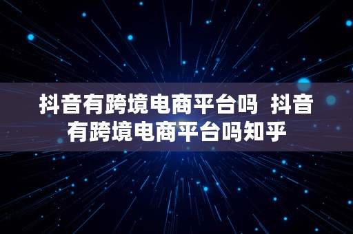 抖音有跨境电商平台吗  抖音有跨境电商平台吗知乎